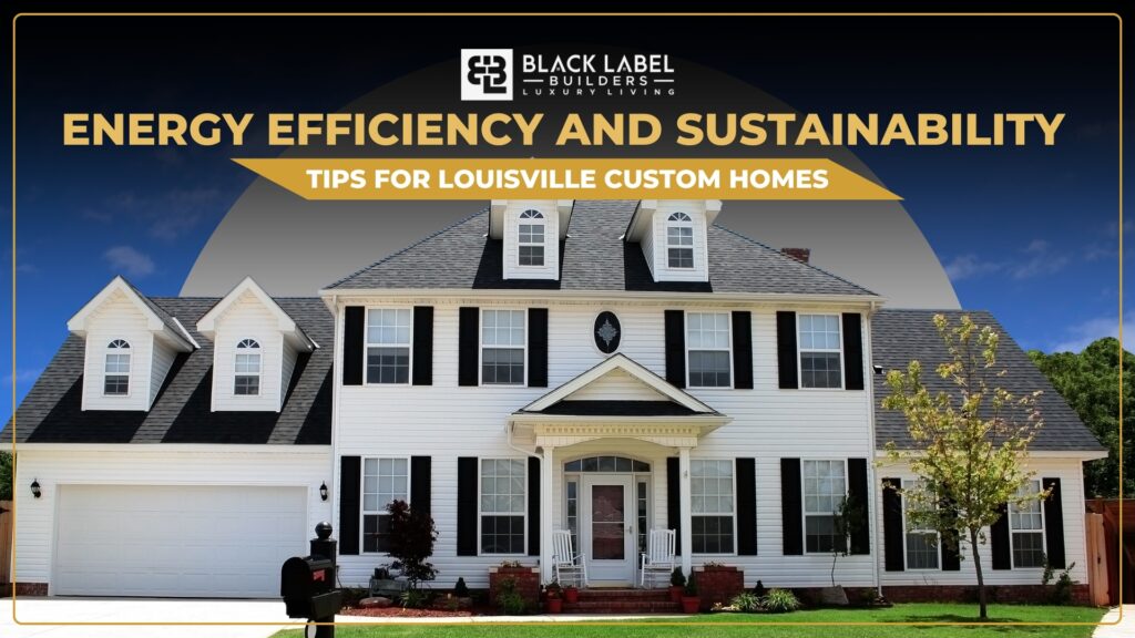 Energy Efficiency and Sustainability Tips for Louisville Custom Homes